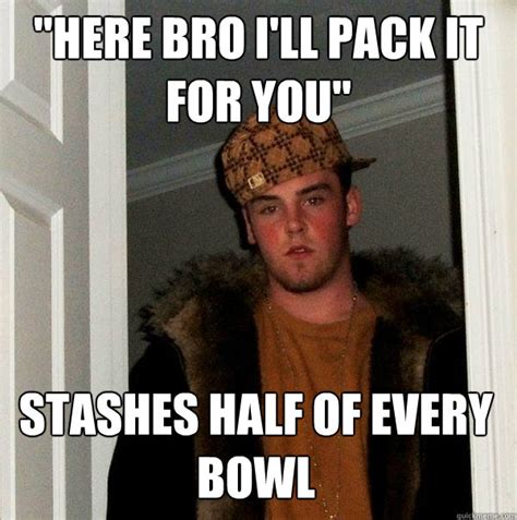 here bro i ll pack it for you stashes half of every bowl scumbag steve quickmeme