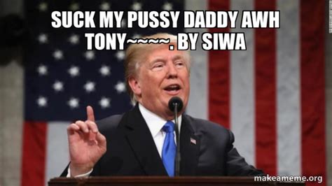 suck my pussy daddy awh tony~~~~ by siwa donald trump make a meme