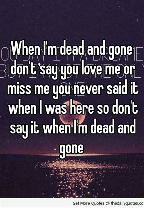 When Im Dead And Gone Dont Say You Love Me Or Miss Me You Never Said