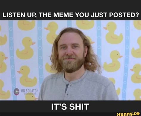 Listen Up The Meme You Just Posted Its Shit Ifunny