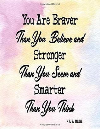 You're braver than you believe, stronger than you seem, and smarter than you think. You Are Smarter Than You Think Quotes - positive quotes