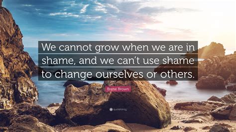 Brené Brown Quote We Cannot Grow When We Are In Shame And We Cant