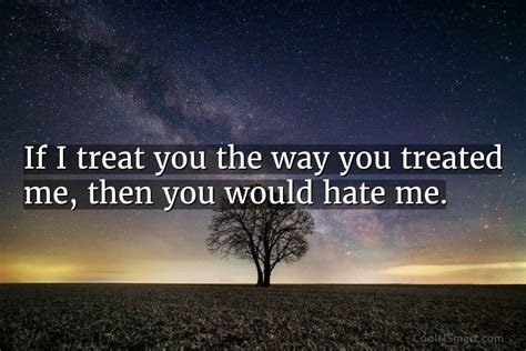 Quote If I Treat You The Way You Treated Me Then You Would