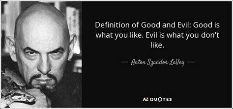 He is undeceived as to our warts and wickedness. Anton Szandor LaVey quote: Definition of Good and Evil: Good is what you like...