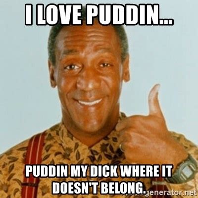 I Love Puddin Puddin My Dick Where It Doesn T Belong Bill Cosby Meme Generator