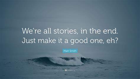 matt smith quote “we re all stories in the end just make it a good one eh”