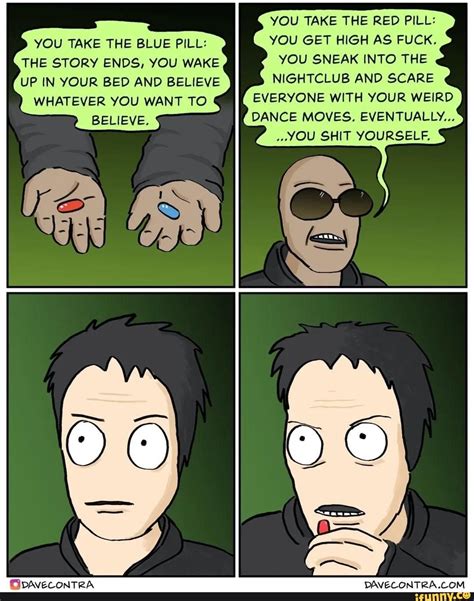 you take the red pill you take the blue pill you get high as fuck the story ends you wake you
