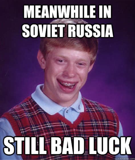 Meanwhile In Soviet Russia Still Bad Luck Bad Luck Brian Quickmeme