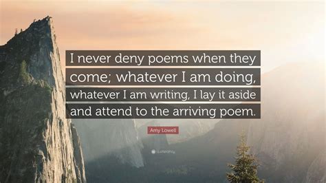 Amy Lowell Quote I Never Deny Poems When They Come Whatever I Am