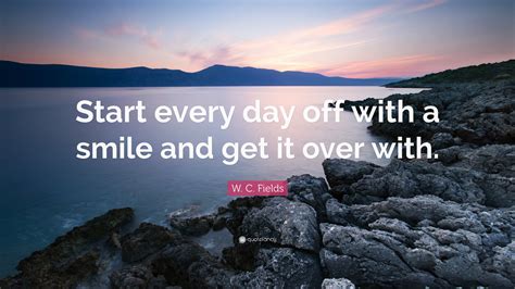 W C Fields Quote “start Every Day Off With A Smile And Get It Over