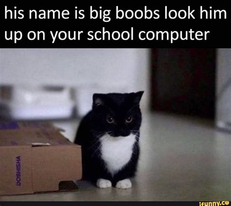 his name is big boobs look him up on your school computer ifunny