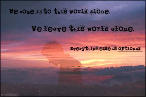 We Come Into This World Alone We Leave This World Alone Everything
