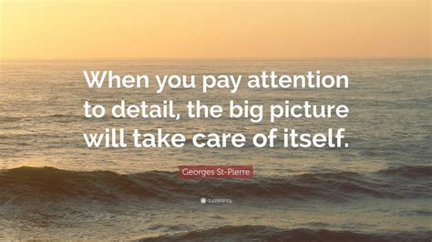 Pay attention to, attention, attentive, inattentive, intention, distention, abstention. Georges St-Pierre Quote: "When you pay attention to detail, the big picture will take care of ...