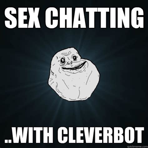 Sex Chatting With Cleverbot Forever Alone Quickmeme