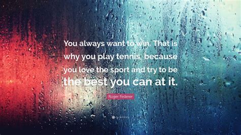 Roger Federer Quote: "You always want to win. That is why ...