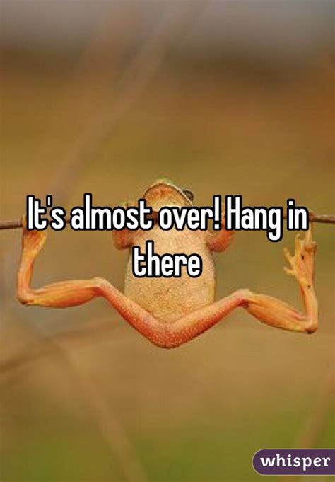 Its Almost Over Hang In There
