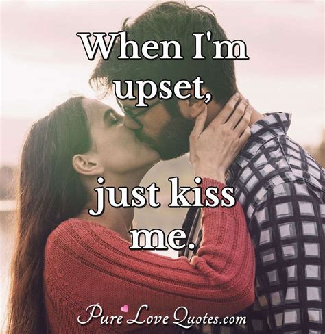 When I M Upset Just Kiss Me Purelovequotes