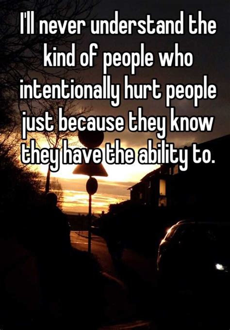 I Ll Never Understand The Kind Of People Who Intentionally Hurt People Just Because They Know