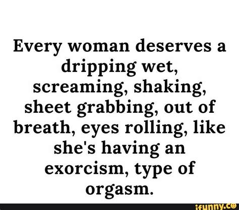 every woman deserves a dripping wet screaming shaking sheet grabbing out of breath eyes