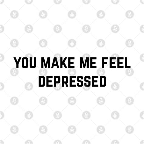 You Make Me Feel Depressed Depressed T Shirt Teepublic