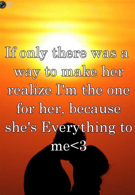 If Only There Was A Way To Make Her Realize Im The One For Her