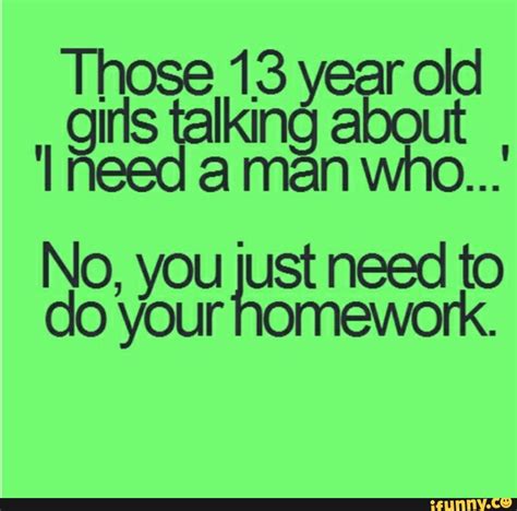 Those 13 Year Old Girls Talking About I Need A Man Who No You Wst Needrk To Do Your Omework