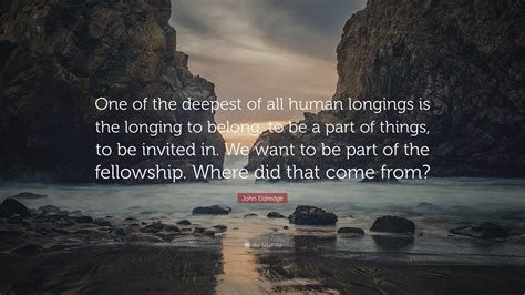 John Eldredge Quote One Of The Deepest Of All Human Longings Is The