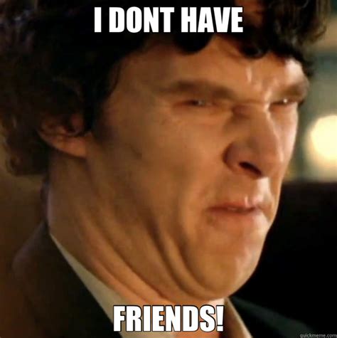 I have no talent he walked away. I DONT HAVE FRIENDS! - Sherlock - quickmeme
