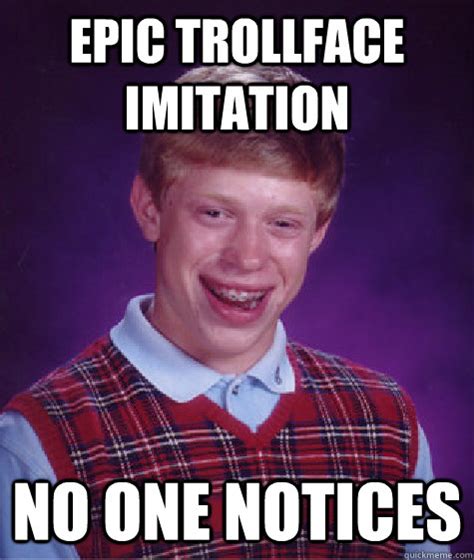 Epic Trollface Imitation No One Notices Bad Luck Brian Quickmeme