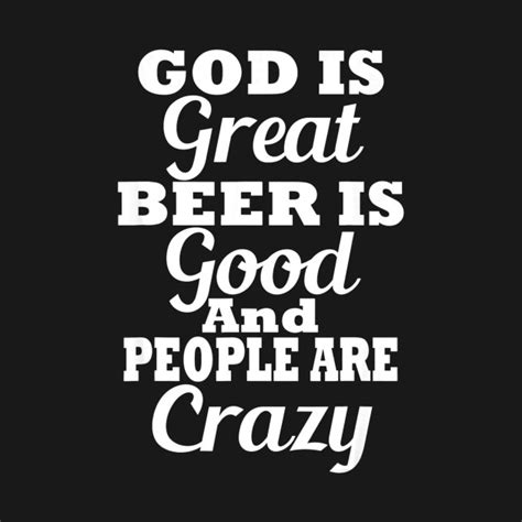 Our 4.6 year old grandson, with ample country music around the house he's home schooled in, blurts out correcively and loudly, no, god is great, beer is good! God Is Great Beer Is Good And People Are Crazy tshirt ...