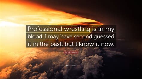 I lift weights, but thats not my main focus. Brock Lesnar Quote: "Professional wrestling is in my blood. I may have second guessed it in the ...