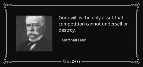 None of us can buy goodwill; Marshall Field quote: Goodwill is the only asset that ...
