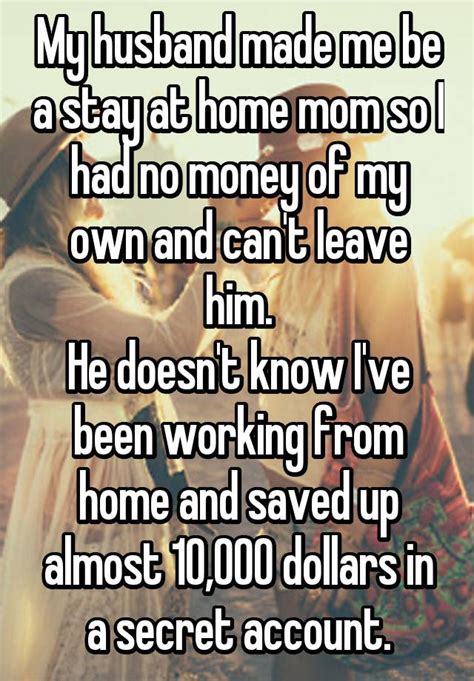 my husband made me be a stay at home mom so i had no money of my own and can t leave him he