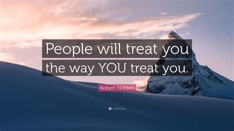 Robert Holden Quote People Will Treat You The Way You Treat You