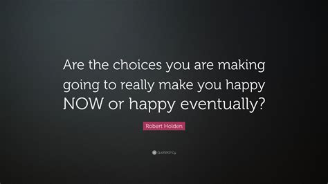 Robert Holden Quote Are The Choices You Are Making Going To Really