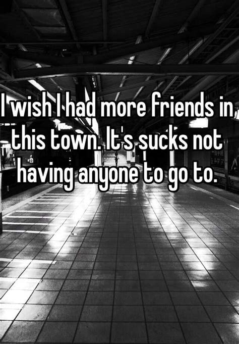 I Wish I Had More Friends In This Town Its Sucks Not Having Anyone To