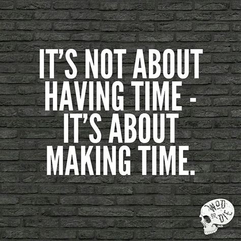 Its Not About Having Time Its About Making Time We Make Time For