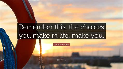 John Wooden Quote: “Remember this, the choices you make in life, make you.”