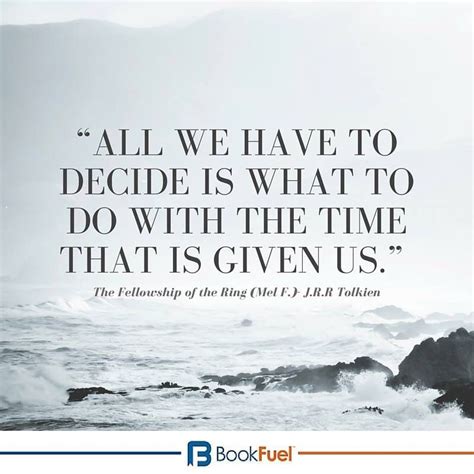 All we have to decide is what to do with the time that is given us. "All we have to decide is what to do with the time that is ...