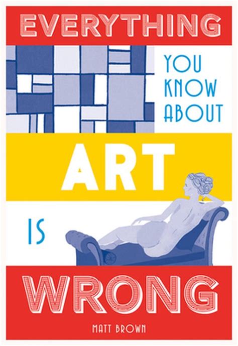 Everything You Know About Art Is Wrong Matt Brown 9781849944298