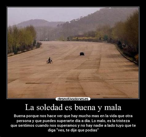 Aunque suene típico, la soledad permite escucharte mejor a ti misma, a superar ese miedo a una soledad que, de abrazar, te sumergirá en un mundo en. La soledad es buena y mala | Desmotivaciones