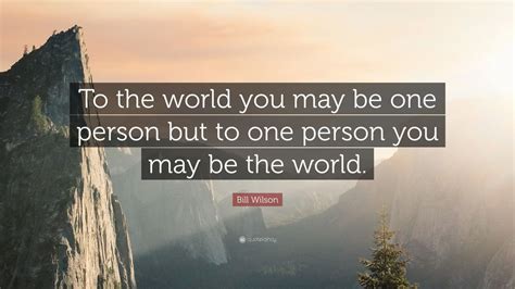 Bill Wilson Quote To The World You May Be One Person But