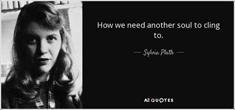 Sylvia Plath Quote How We Need Another Soul To Cling To