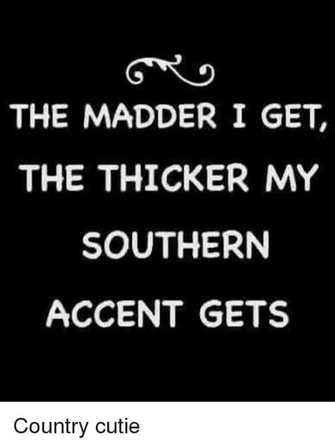 Memes And Accent The Madder I Get The Thicker My Southern