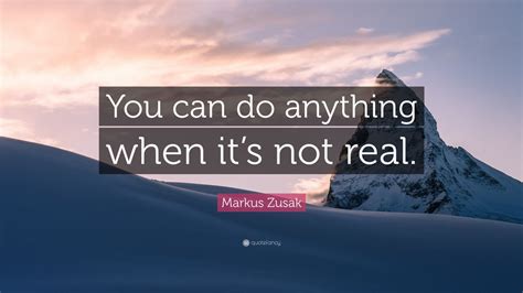 Markus Zusak Quote You Can Do Anything When Its Not Real