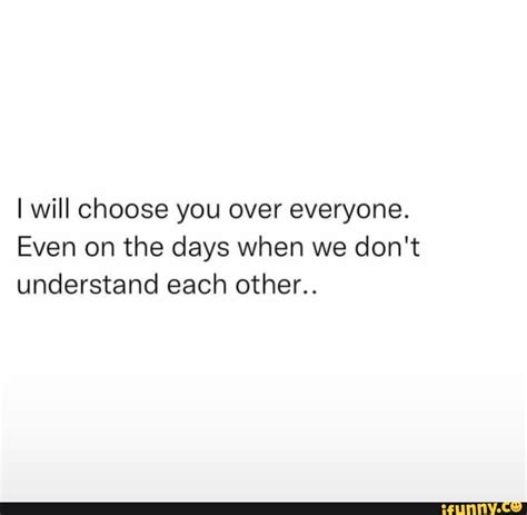 i will choose you over everyone even on the days when we don t understand each other ifunny