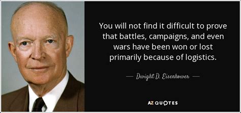 Reading the quote, i wondered how many other great historical logistics quotes were out there. Dwight D. Eisenhower quote: You will not find it difficult to prove that battles...