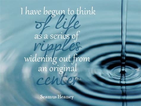 Today marks the 50th anniversary of senator robert f. I have begun to think of life as a series of ripples widening... | Seamus Heaney Picture Quotes ...