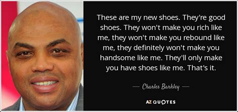 You need a man, she said. Charles Barkley quote: These are my new shoes. They're ...