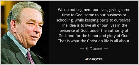Quotes on life and learning. R. C. Sproul quote: We do not segment our lives, giving ...